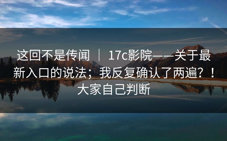 这回不是传闻 | 17c影院——关于最新入口的说法;我反复确认了两遍?!大家自己判断 这回不是传闻 | 17c影院——关于最新入口的说法;我反复确认了两遍?!大家自己判断