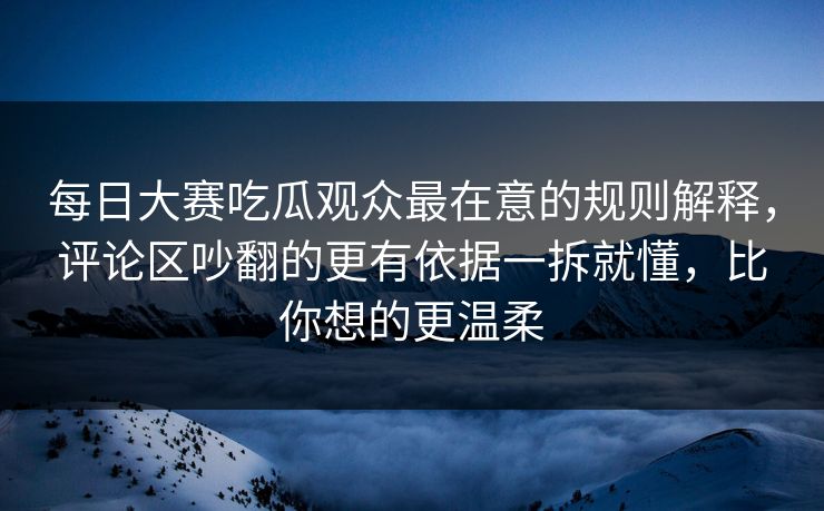 每日大赛吃瓜观众最在意的规则解释,评论区吵翻的更有依据一拆就懂,比你想的更温柔 每日大赛吃瓜观众最在意的规则解释,评论区吵翻的更有依据一拆就懂,比你想的更温柔