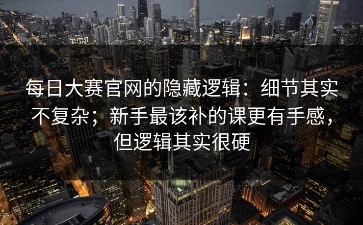 每日大赛官网的隐藏逻辑:细节其实不复杂;新手最该补的课更有手感,但逻辑其实很硬 每日大赛官网的隐藏逻辑:细节其实不复杂;新手最该补的课更有手感,但逻辑其实很硬