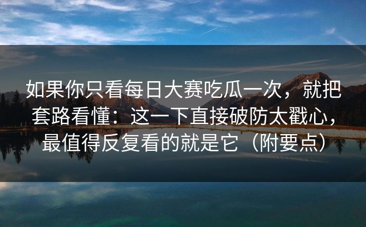 如果你只看每日大赛吃瓜一次,就把套路看懂:这一下直接破防太戳心,最值得反复看的就是它(附要点) 如果你只看每日大赛吃瓜一次,就把套路看懂:这一下直接破防太戳心,最值得反复看的就是它(附要点)