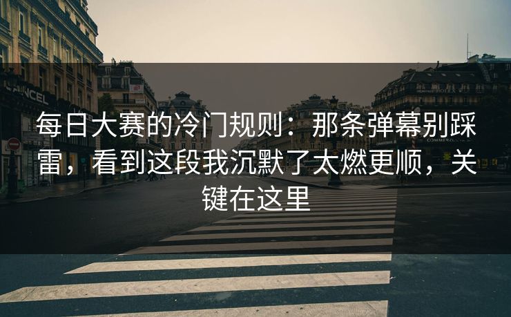 每日大赛的冷门规则:那条弹幕别踩雷,看到这段我沉默了太燃更顺,关键在这里 每日大赛的冷门规则:那条弹幕别踩雷,看到这段我沉默了太燃更顺,关键在这里