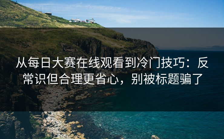 从每日大赛在线观看到冷门技巧:反常识但合理更省心,别被标题骗了 从每日大赛在线观看到冷门技巧:反常识但合理更省心,别被标题骗了