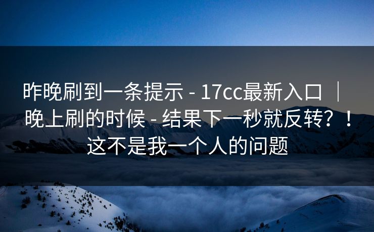 昨晚刷到一条提示 - 17cc最新入口 ｜ 晚上刷的时候 - 结果下一秒就反转？！这不是我一个人的问题