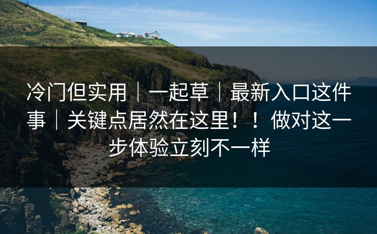 冷门但实用｜一起草｜最新入口这件事｜关键点居然在这里！！做对这一步体验立刻不一样