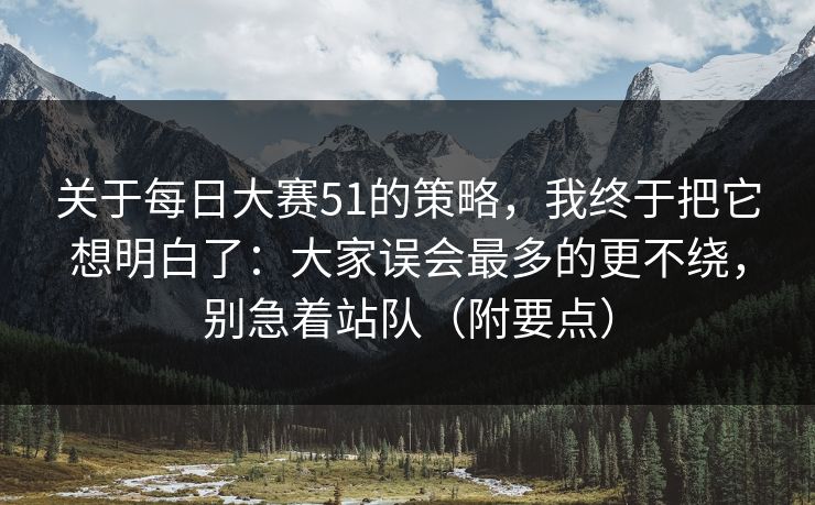 关于每日大赛51的策略,我终于把它想明白了:大家误会最多的更不绕,别急着站队(附要点) 关于每日大赛51的策略,我终于把它想明白了:大家误会最多的更不绕,别急着站队(附要点)