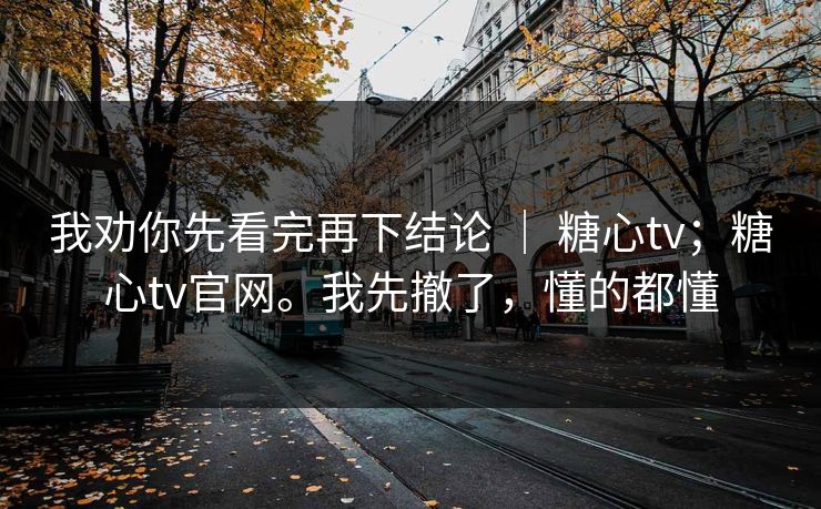 我劝你先看完再下结论 ｜ 糖心tv；糖心tv官网。我先撤了，懂的都懂