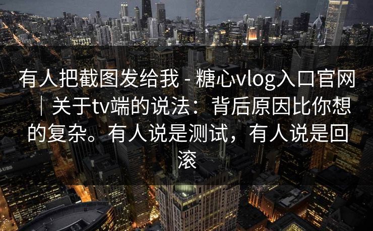 有人把截图发给我 - 糖心vlog入口官网|关于tv端的说法:背后原因比你想的复杂。有人说是测试,有人说是回滚 有人把截图发给我 - 糖心vlog入口官网|关于tv端的说法:背后原因比你想的复杂。有人说是测试,有人说是回滚