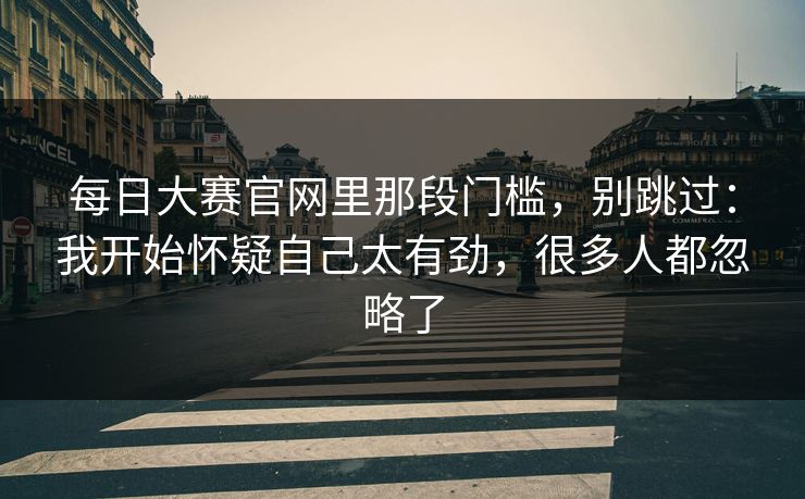 每日大赛官网里那段门槛，别跳过：我开始怀疑自己太有劲，很多人都忽略了