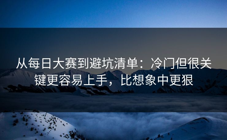 从每日大赛到避坑清单：冷门但很关键更容易上手，比想象中更狠