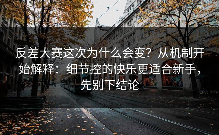 反差大赛这次为什么会变？从机制开始解释：细节控的快乐更适合新手，先别下结论