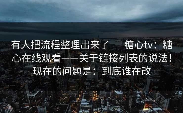 有人把流程整理出来了 ｜ 糖心tv：糖心在线观看——关于链接列表的说法！现在的问题是：到底谁在改