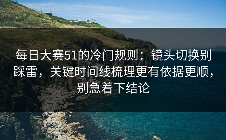 每日大赛51的冷门规则：镜头切换别踩雷，关键时间线梳理更有依据更顺，别急着下结论