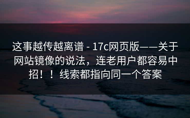 这事越传越离谱 - 17c网页版——关于网站镜像的说法,连老用户都容易中招!!线索都指向同一个答案 这事越传越离谱 - 17c网页版——关于网站镜像的说法,连老用户都容易中招!!线索都指向同一个答案