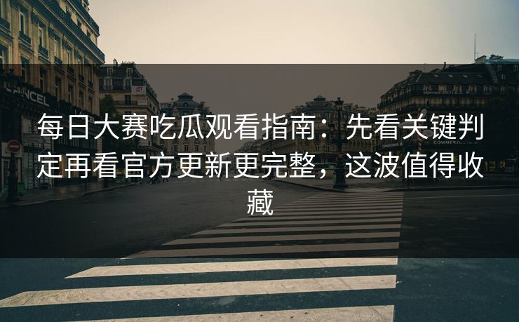 每日大赛吃瓜观看指南：先看关键判定再看官方更新更完整，这波值得收藏