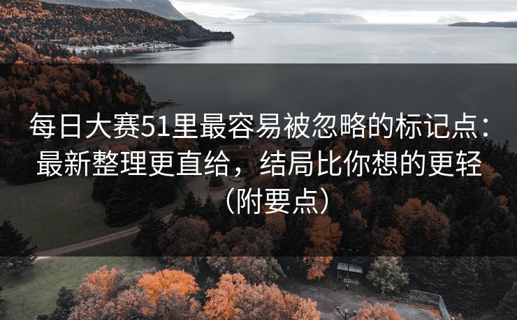 每日大赛51里最容易被忽略的标记点：最新整理更直给，结局比你想的更轻（附要点）