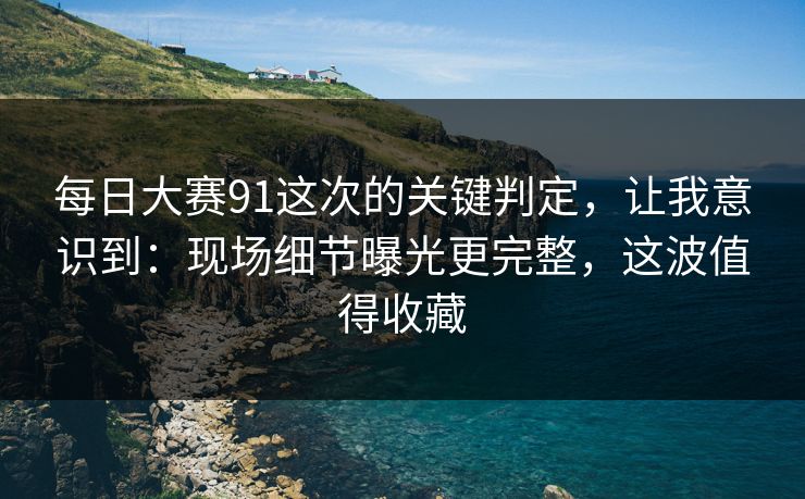 每日大赛91这次的关键判定，让我意识到：现场细节曝光更完整，这波值得收藏
