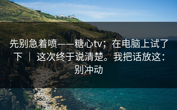 先别急着喷——糖心tv；在电脑上试了下 ｜ 这次终于说清楚。我把话放这：别冲动