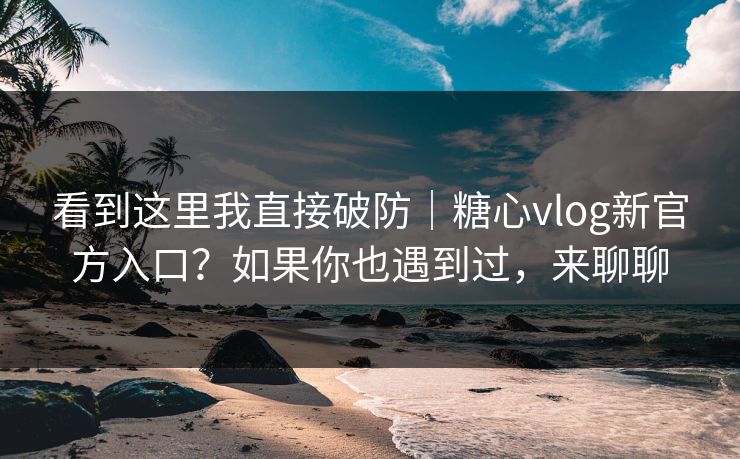 看到这里我直接破防｜糖心vlog新官方入口？如果你也遇到过，来聊聊
