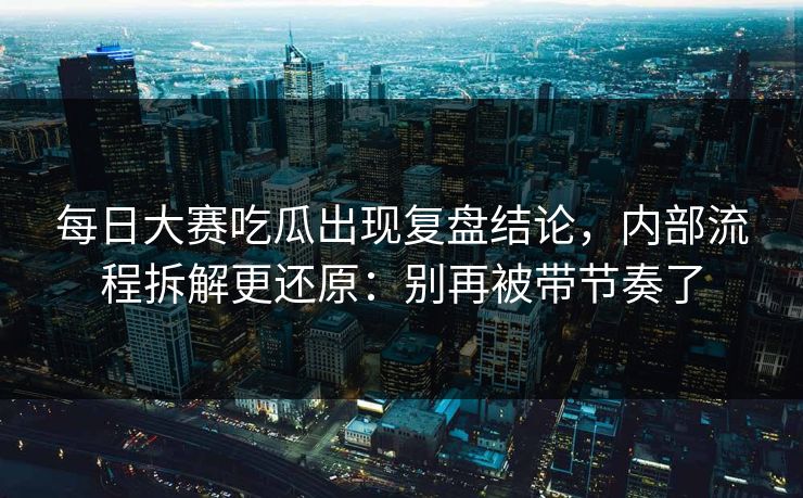每日大赛吃瓜出现复盘结论,内部流程拆解更还原:别再被带节奏了 每日大赛吃瓜出现复盘结论,内部流程拆解更还原:别再被带节奏了