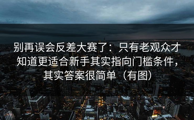 别再误会反差大赛了：只有老观众才知道更适合新手其实指向门槛条件，其实答案很简单（有图）