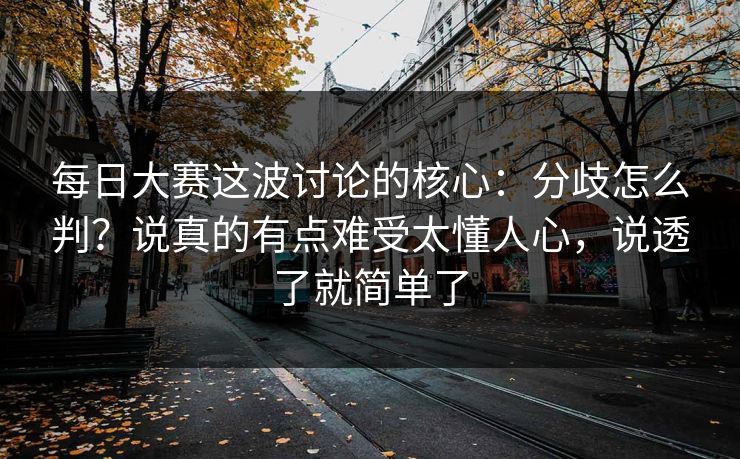 每日大赛这波讨论的核心:分歧怎么判?说真的有点难受太懂人心,说透了就简单了 每日大赛这波讨论的核心:分歧怎么判?说真的有点难受太懂人心,说透了就简单了