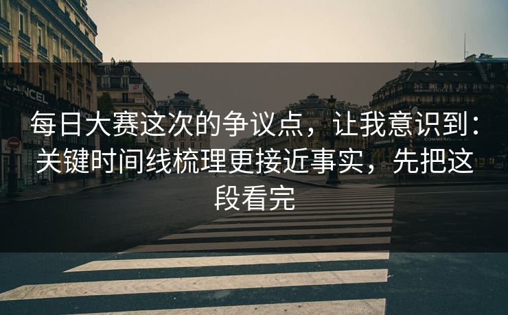每日大赛这次的争议点,让我意识到:关键时间线梳理更接近事实,先把这段看完 每日大赛这次的争议点,让我意识到:关键时间线梳理更接近事实,先把这段看完