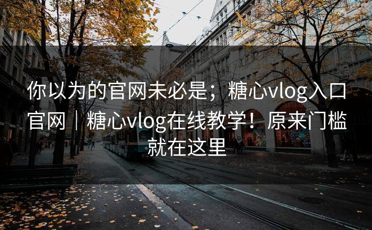 你以为的官网未必是;糖心vlog入口官网|糖心vlog在线教学!原来门槛就在这里 你以为的官网未必是;糖心vlog入口官网|糖心vlog在线教学!原来门槛就在这里