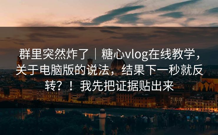 群里突然炸了｜糖心vlog在线教学，关于电脑版的说法，结果下一秒就反转？！我先把证据贴出来
