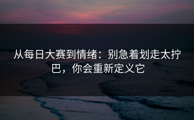 从每日大赛到情绪:别急着划走太拧巴,你会重新定义它 从每日大赛到情绪:别急着划走太拧巴,你会重新定义它