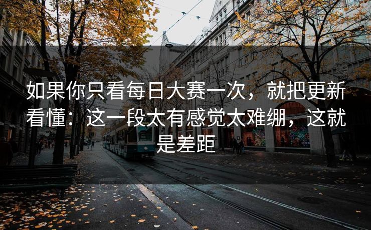 如果你只看每日大赛一次,就把更新看懂:这一段太有感觉太难绷,这就是差距 如果你只看每日大赛一次,就把更新看懂:这一段太有感觉太难绷,这就是差距
