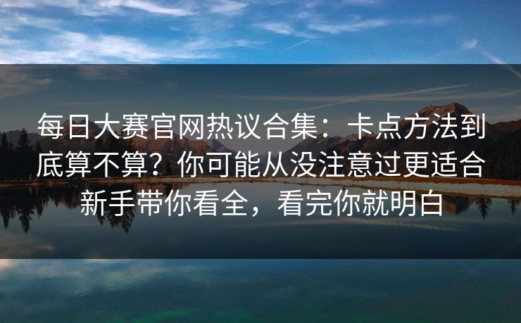 每日大赛官网热议合集:卡点方法到底算不算?你可能从没注意过更适合新手带你看全,看完你就明白 每日大赛官网热议合集:卡点方法到底算不算?你可能从没注意过更适合新手带你看全,看完你就明白