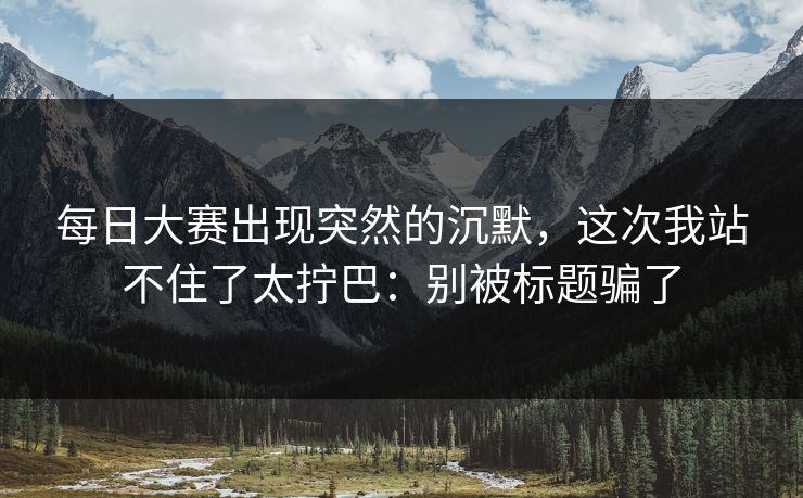 每日大赛出现突然的沉默，这次我站不住了太拧巴：别被标题骗了