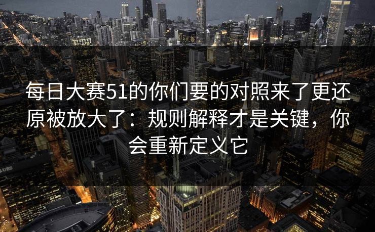 每日大赛51的你们要的对照来了更还原被放大了：规则解释才是关键，你会重新定义它