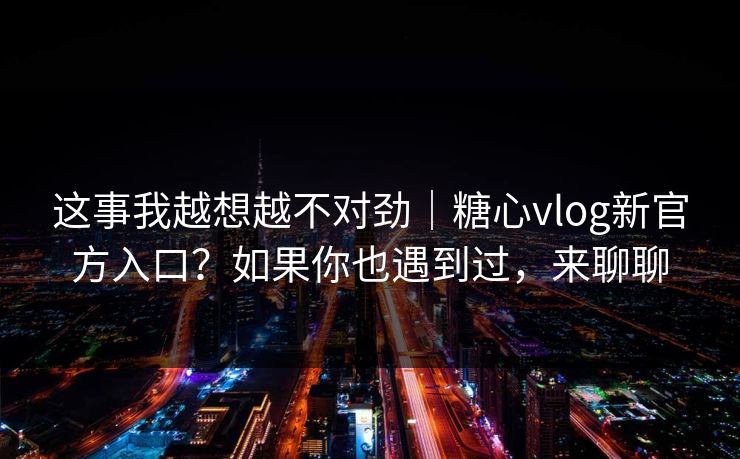 这事我越想越不对劲｜糖心vlog新官方入口？如果你也遇到过，来聊聊