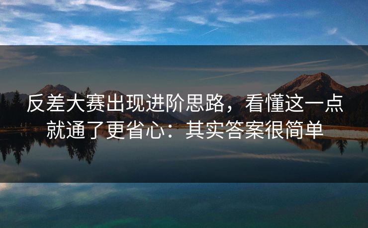 反差大赛出现进阶思路，看懂这一点就通了更省心：其实答案很简单