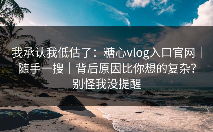 我承认我低估了:糖心vlog入口官网|随手一搜|背后原因比你想的复杂?别怪我没提醒 我承认我低估了:糖心vlog入口官网|随手一搜|背后原因比你想的复杂?别怪我没提醒