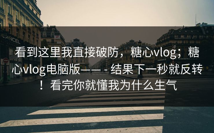 看到这里我直接破防，糖心vlog；糖心vlog电脑版—— - 结果下一秒就反转！看完你就懂我为什么生气