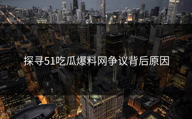 探寻51吃瓜爆料网争议背后原因
