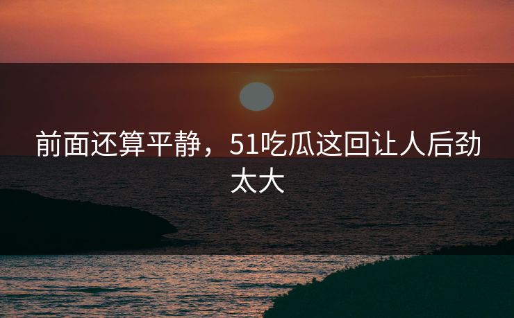 前面还算平静，51吃瓜这回让人后劲太大