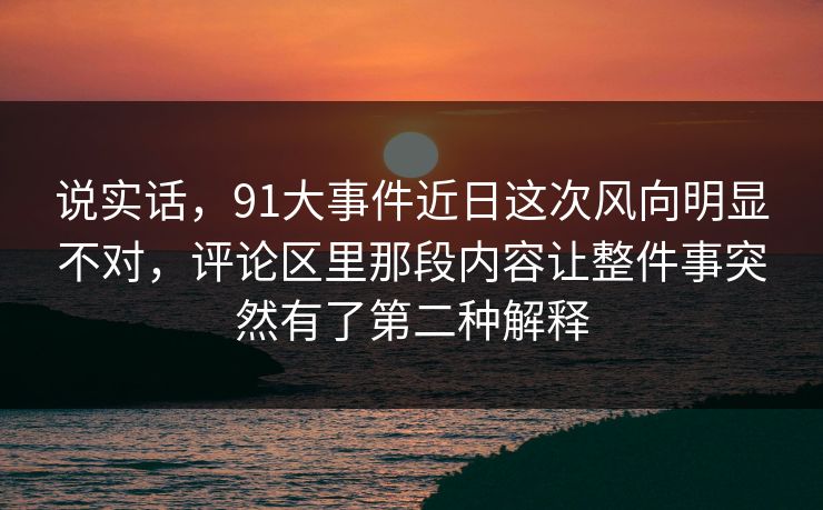 说实话,91大事件近日这次风向明显不对,评论区里那段内容让整件事突然有了第二种解释 说实话,91大事件近日这次风向明显不对,评论区里那段内容让整件事突然有了第二种解释