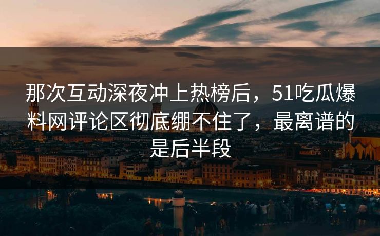 那次互动深夜冲上热榜后，51吃瓜爆料网评论区彻底绷不住了，最离谱的是后半段