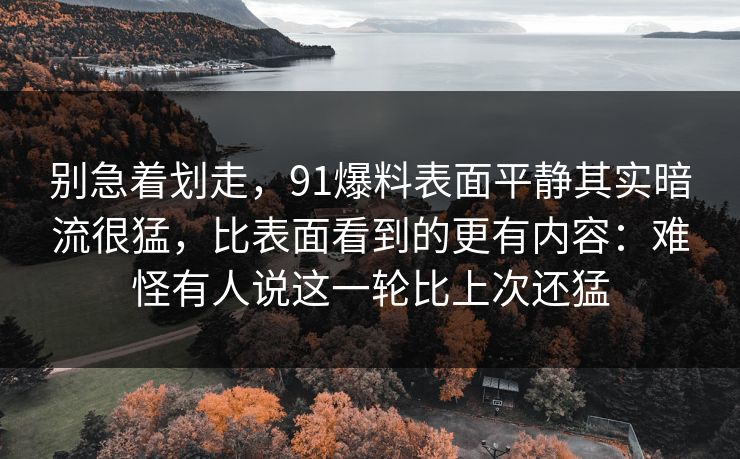 别急着划走，91爆料表面平静其实暗流很猛，比表面看到的更有内容：难怪有人说这一轮比上次还猛