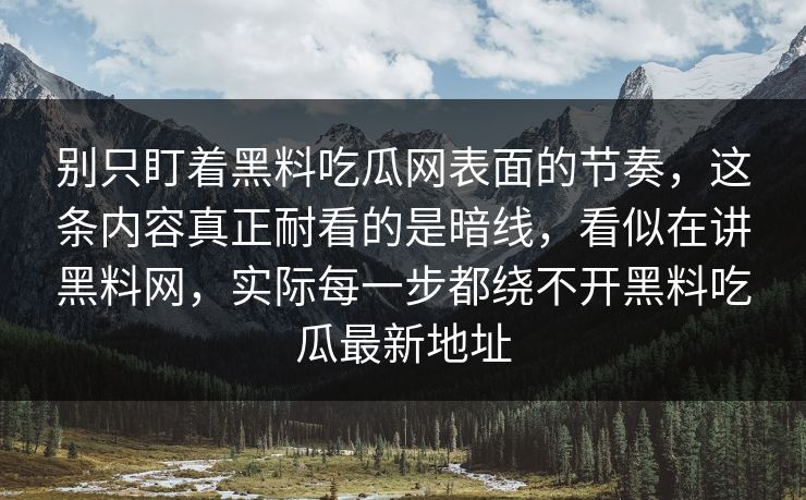 别只盯着黑料吃瓜网表面的节奏，这条内容真正耐看的是暗线，看似在讲黑料网，实际每一步都绕不开黑料吃瓜最新地址