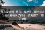 我真没想到 - 糖心在线观看，刚点进去：我反复确认了两遍！我先撤了，懂的都懂