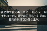 我劝你先看完再下结论 ｜ 糖心tv ｜ 用手机打开后，最要命的是这一句提示？看完你就懂我为什么生气