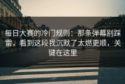 每日大赛的冷门规则：那条弹幕别踩雷，看到这段我沉默了太燃更顺，关键在这里