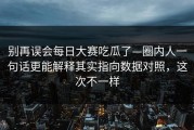 别再误会每日大赛吃瓜了—圈内人一句话更能解释其实指向数据对照，这次不一样