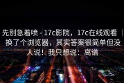 先别急着喷 - 17c影院，17c在线观看 ｜ 换了个浏览器，其实答案很简单但没人说！我只想说：离谱
