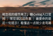 被忽视的细节来了；糖心vlog入口官网 ｜ 常见误区这件事 ｜ 最要命的是这一句提示！看懂这一点就少走弯路