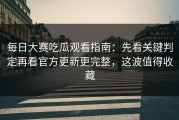 每日大赛吃瓜观看指南：先看关键判定再看官方更新更完整，这波值得收藏